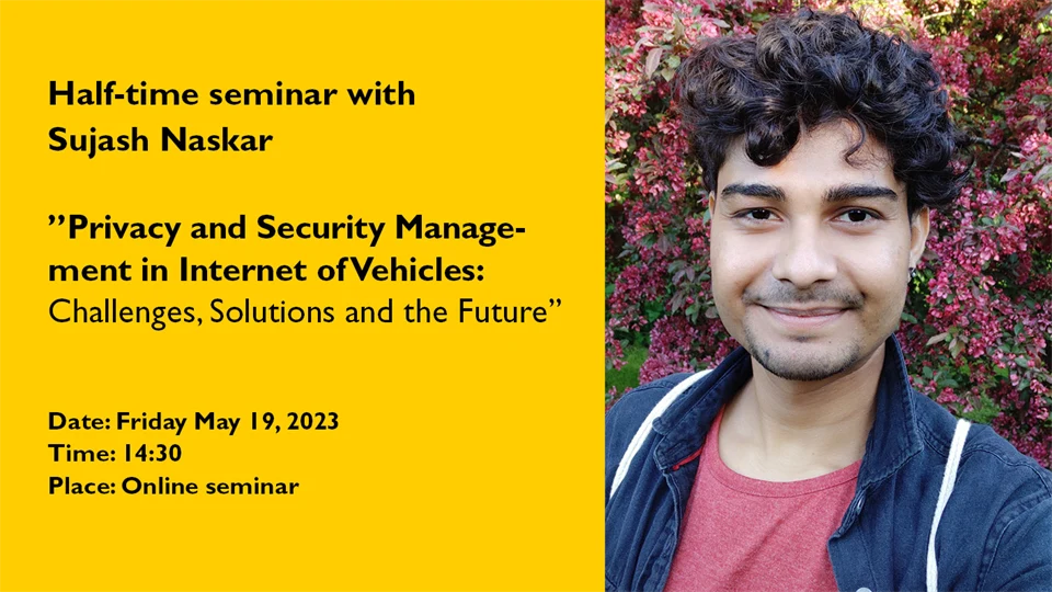 Text with: Half-time seminar with Sujash Naskar ”Privacy and Security Management in Internet of Vehicles: Challenges, Solutions and the Future” Date: Friday May 19,2023 Time: 14:30 Place:Online seminar